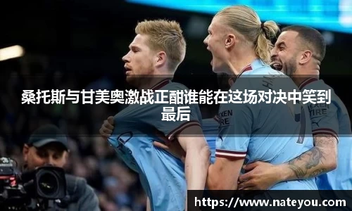 桑托斯与甘美奥激战正酣谁能在这场对决中笑到最后