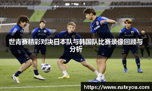 世青赛精彩对决日本队与韩国队比赛录像回顾与分析