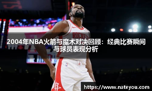 2004年NBA火箭与魔术对决回顾：经典比赛瞬间与球员表现分析