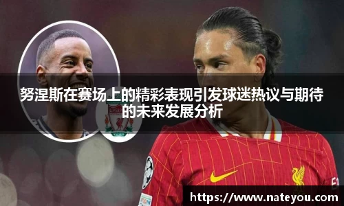 努涅斯在赛场上的精彩表现引发球迷热议与期待的未来发展分析