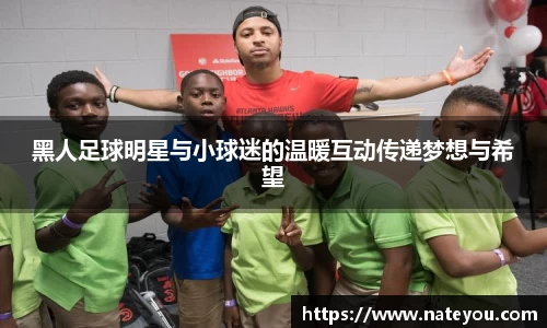 黑人足球明星与小球迷的温暖互动传递梦想与希望