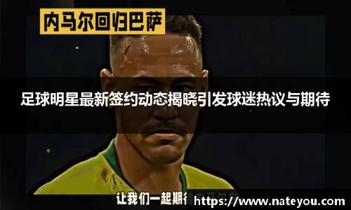 足球明星最新签约动态揭晓引发球迷热议与期待